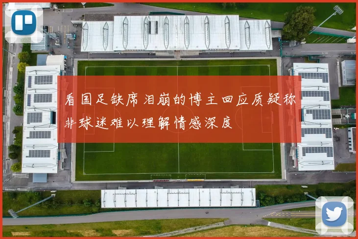 看国足缺席泪崩的博主回应质疑称非球迷难以理解情感深度
