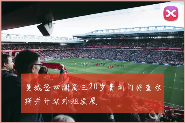 曼城签回谢周三20岁青训门将查尔斯并计划外租发展