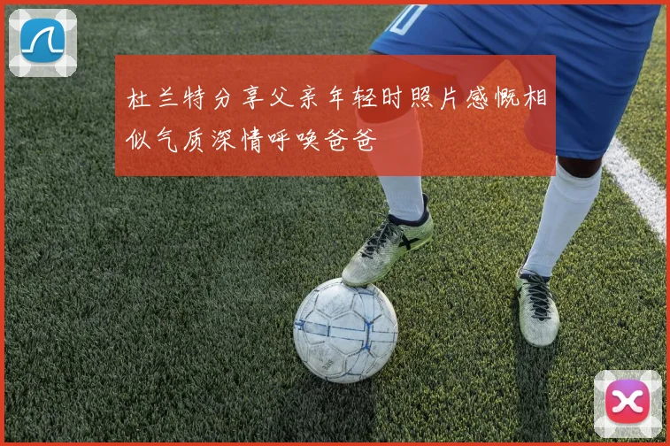 杜兰特分享父亲年轻时照片感慨相似气质深情呼唤爸爸