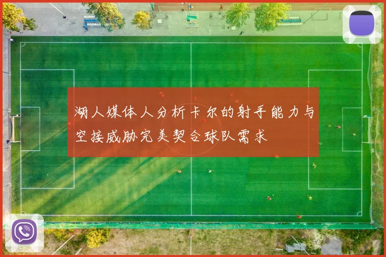 湖人媒体人分析卡尔的射手能力与空接威胁完美契合球队需求
