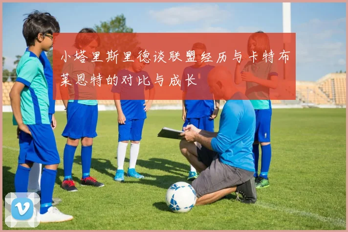 小塔里斯里德谈联盟经历与卡特布莱恩特的对比与成长
