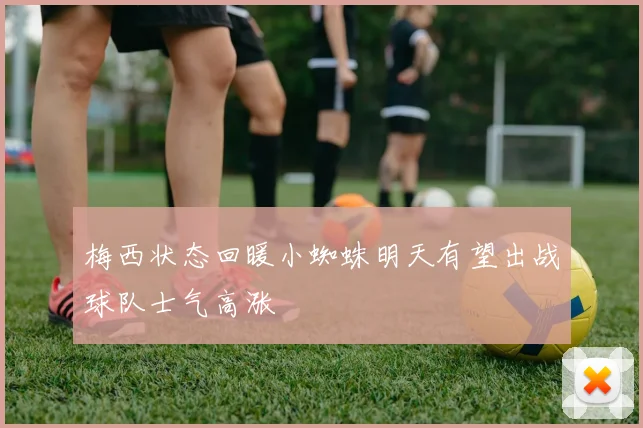 梅西状态回暖小蜘蛛明天有望出战球队士气高涨