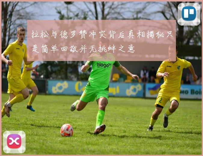 拉松与德罗赞冲突背后真相揭秘只是简单回敬并无挑衅之意