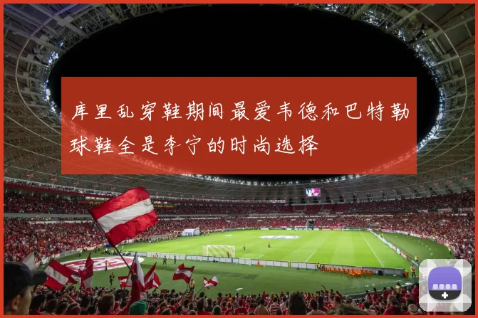 库里乱穿鞋期间最爱韦德和巴特勒球鞋全是李宁的时尚选择