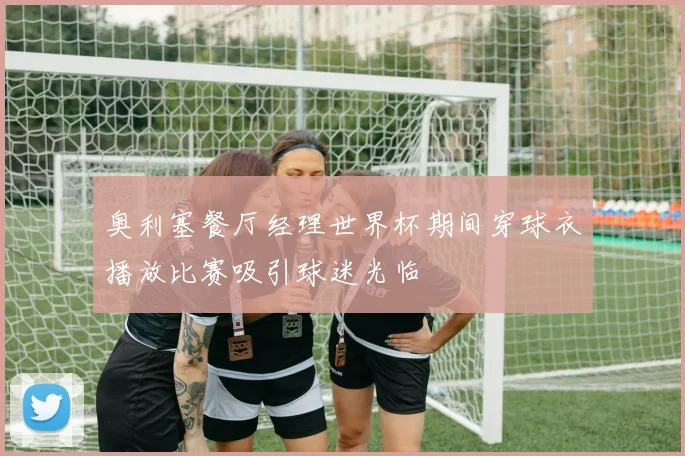 奥利塞餐厅经理世界杯期间穿球衣播放比赛吸引球迷光临