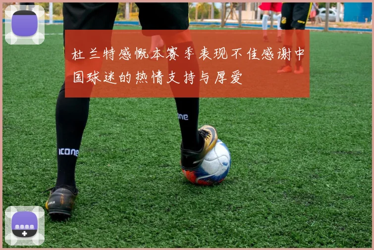 杜兰特感慨本赛季表现不佳感谢中国球迷的热情支持与厚爱