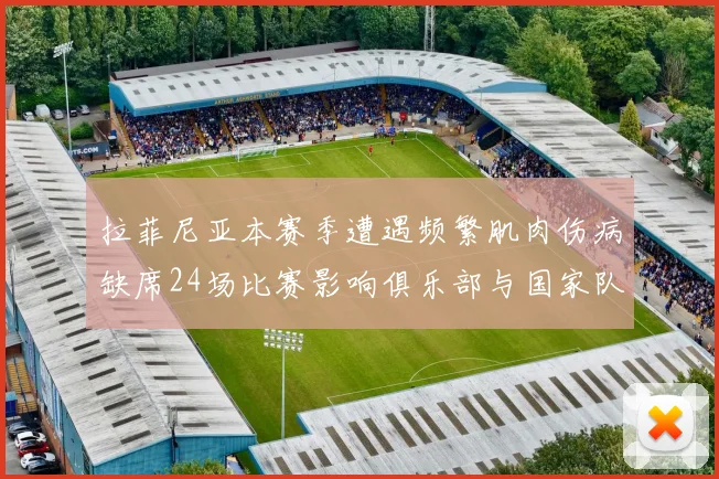 拉菲尼亚本赛季遭遇频繁肌肉伤病缺席24场比赛影响俱乐部与国家队表现