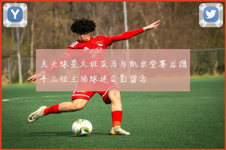 光头球星文班亚马与凯尔登赛后携手三位主场球迷合影留念