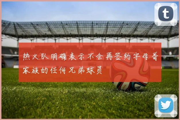 热火队明确表示不会再签约字母哥家族的任何兄弟球员