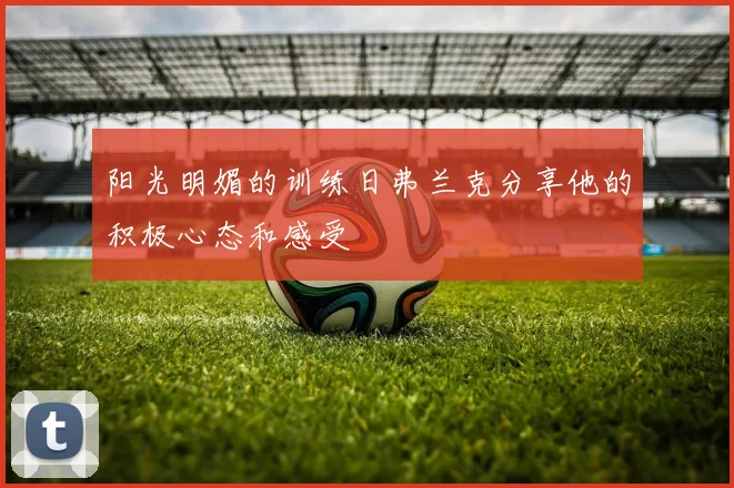 阳光明媚的训练日弗兰克分享他的积极心态和感受