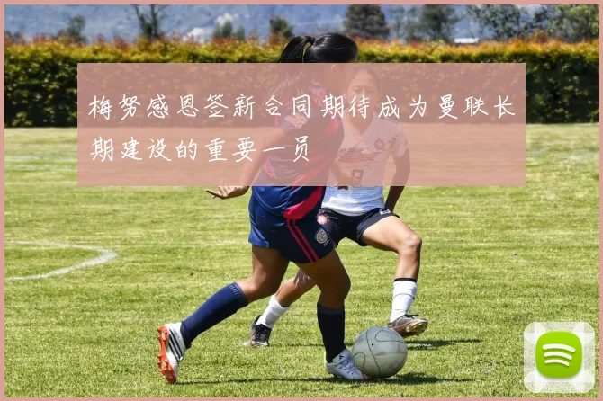 梅努感恩签新合同期待成为曼联长期建设的重要一员