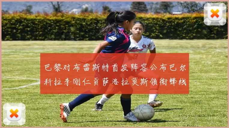 巴黎对布雷斯特首发阵容公布巴尔科拉李刚仁贡萨洛拉莫斯领衔锋线