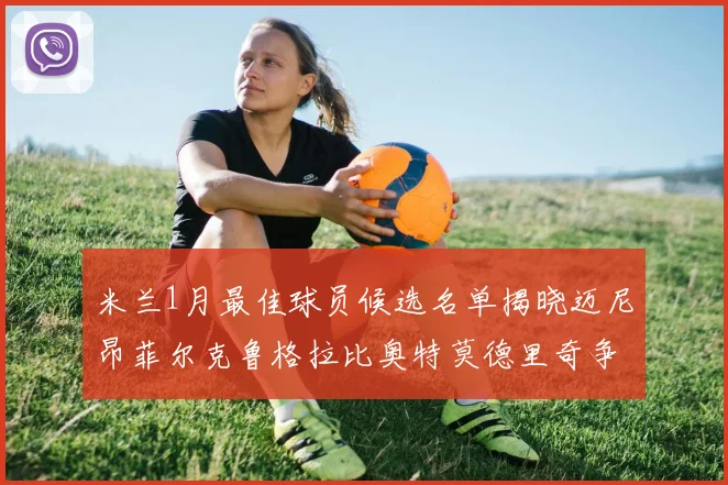 米兰1月最佳球员候选名单揭晓迈尼昂菲尔克鲁格拉比奥特莫德里奇争夺荣誉