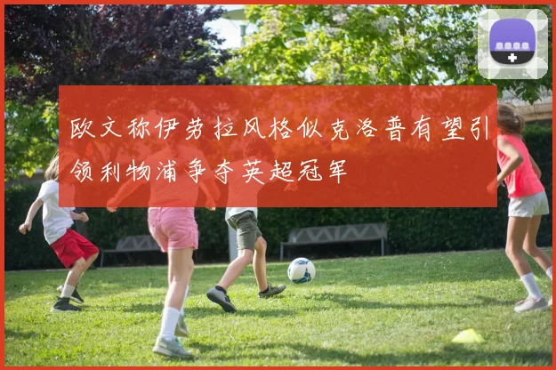 欧文称伊劳拉风格似克洛普有望引领利物浦争夺英超冠军