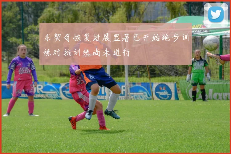 东契奇恢复进展显著已开始跑步训练对抗训练尚未进行