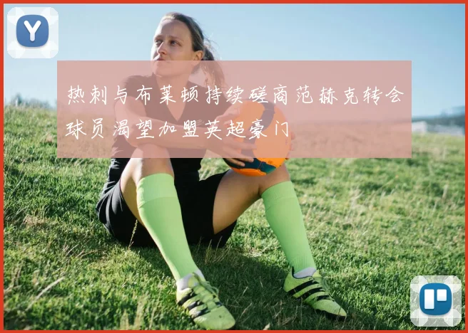 热刺与布莱顿持续磋商范赫克转会球员渴望加盟英超豪门