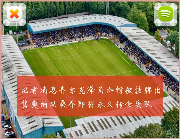 记者消息齐尔克泽乌加特被挂牌出售奥纳纳桑乔即将永久转会离队
