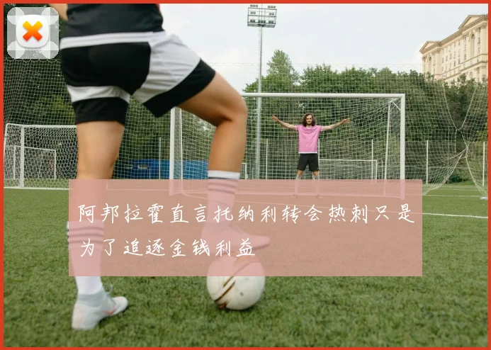 阿邦拉霍直言托纳利转会热刺只是为了追逐金钱利益