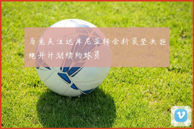 马竞关注达库尼亚转会科莫坚决拒绝并计划续约球员