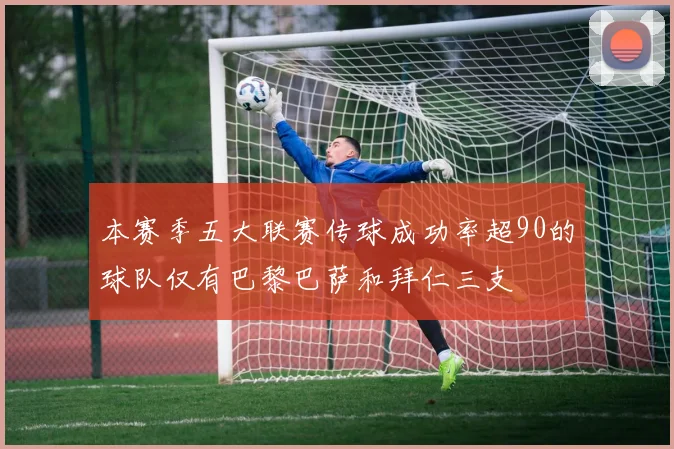 本赛季五大联赛传球成功率超90的球队仅有巴黎巴萨和拜仁三支