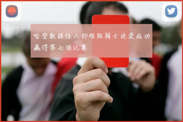 哈登数据惊人却难阻骑士逆袭成功赢得第七场比赛