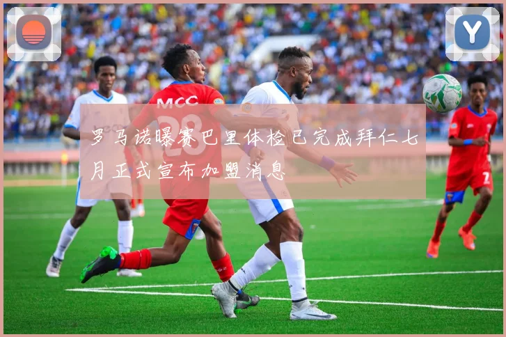 罗马诺曝赛巴里体检已完成拜仁七月正式宣布加盟消息