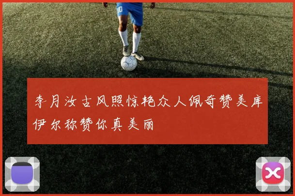 李月汝古风照惊艳众人佩奇赞美库伊尔称赞你真美丽