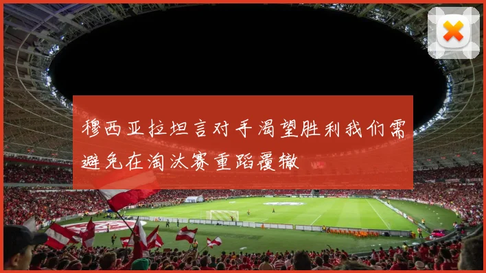 穆西亚拉坦言对手渴望胜利我们需避免在淘汰赛重蹈覆辙