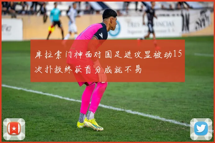 库拉索门神面对国足进攻显被动15次扑救终获首分成就不易